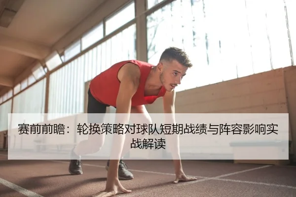 赛前前瞻：轮换策略对球队短期战绩与阵容影响实战解读 | leyu